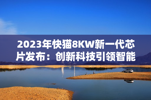 2023年快猫8KW新一代芯片发布：创新科技引领智能革命