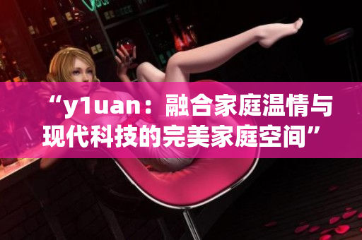 “y1uan：融合家庭温情与现代科技的完美家庭空间”