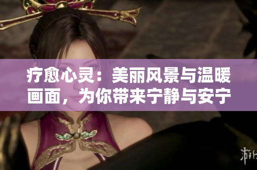 疗愈心灵：美丽风景与温暖画面，为你带来宁静与安宁