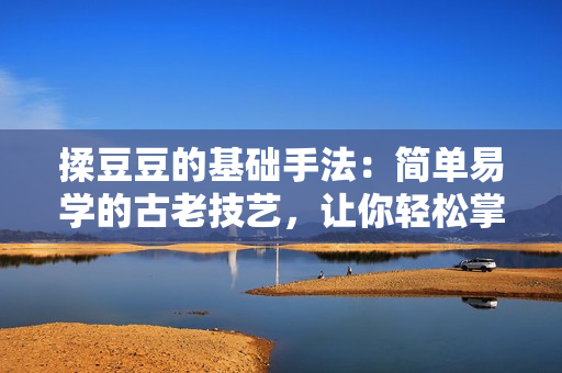 揉豆豆的基础手法：简单易学的古老技艺，让你轻松掌握。