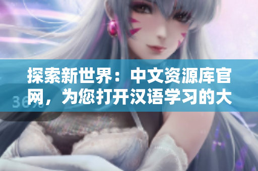 探索新世界：中文资源库官网，为您打开汉语学习的大门！