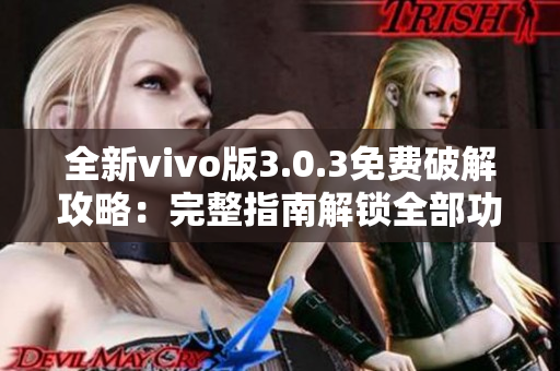 全新vivo版3.0.3免费破解攻略：完整指南解锁全部功能