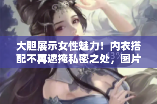 大胆展示女性魅力！内衣搭配不再遮掩私密之处，图片揭示潮流穿搭新趋势