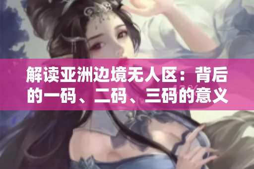 解读亚洲边境无人区：背后的一码、二码、三码的意义揭秘