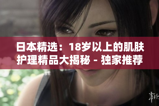 日本精选：18岁以上的肌肤护理精品大揭秘 - 独家推荐