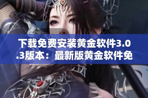 下载免费安装黄金软件3.0.3版本：最新版黄金软件免费获取