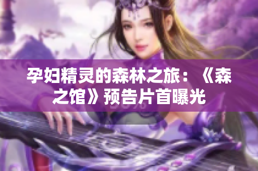 孕妇精灵的森林之旅：《森之馆》预告片首曝光