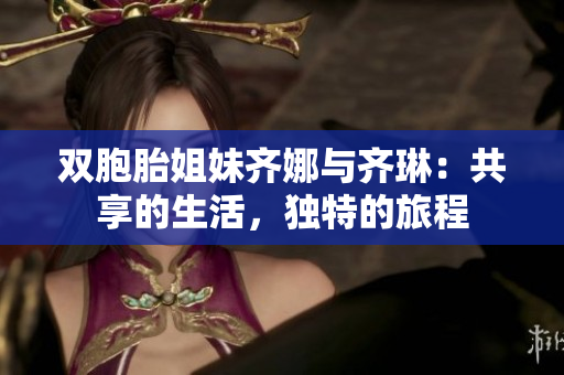 双胞胎姐妹齐娜与齐琳：共享的生活，独特的旅程