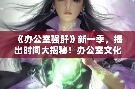 《办公室强肝》新一季，播出时间大揭秘！办公室文化新风潮，等你来体验！