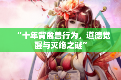 “十年背禽兽行为，道德觉醒与灭绝之谜”