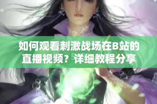 如何观看刺激战场在B站的直播视频？详细教程分享