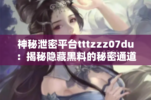 神秘泄密平台tttzzz07du：揭秘隐藏黑料的秘密通道