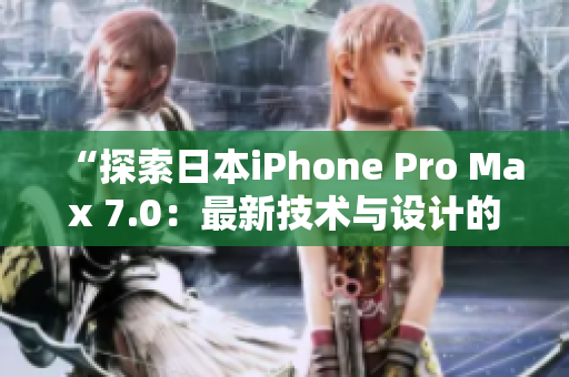 “探索日本iPhone Pro Max 7.0：最新技术与设计的完美融合”