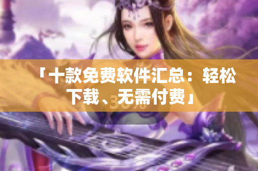 「十款免费软件汇总：轻松下载、无需付费」