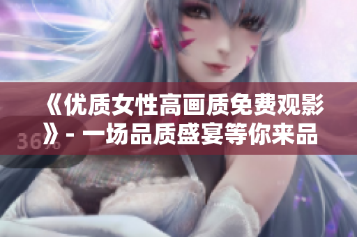 《优质女性高画质免费观影》- 一场品质盛宴等你来品味！