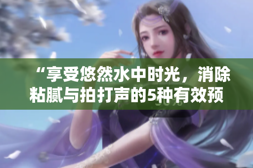 “享受悠然水中时光，消除粘腻与拍打声的5种有效预防方法！”