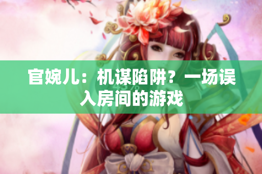 官婉儿：机谋陷阱？一场误入房间的游戏