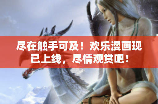 尽在触手可及！欢乐漫画现已上线，尽情观赏吧！