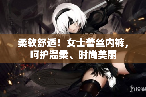 柔软舒适！女士蕾丝内裤，呵护温柔、时尚美丽
