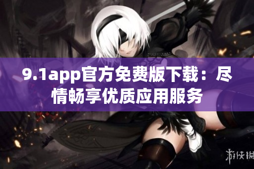 9.1app官方免费版下载：尽情畅享优质应用服务