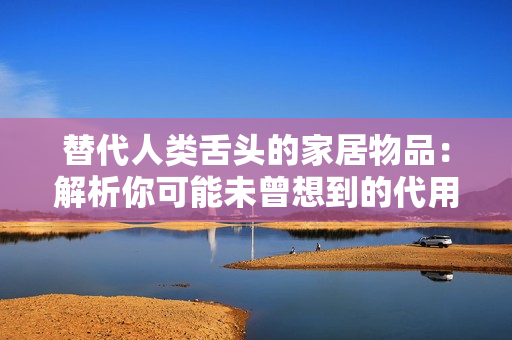 替代人类舌头的家居物品：解析你可能未曾想到的代用品