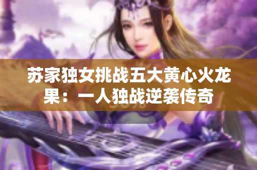苏家独女挑战五大黄心火龙果：一人独战逆袭传奇