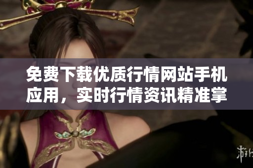 免费下载优质行情网站手机应用，实时行情资讯精准掌握
