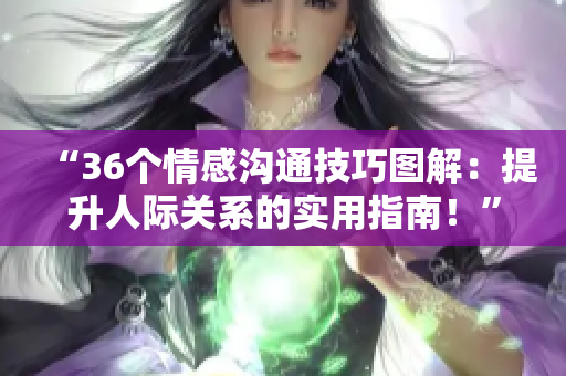 “36个情感沟通技巧图解：提升人际关系的实用指南！”