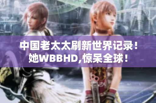 中国老太太刷新世界记录！她WBBHD,惊呆全球！