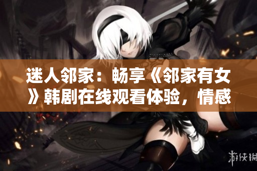 迷人邻家：畅享《邻家有女》韩剧在线观看体验，情感细腻，剧情扣人心弦！