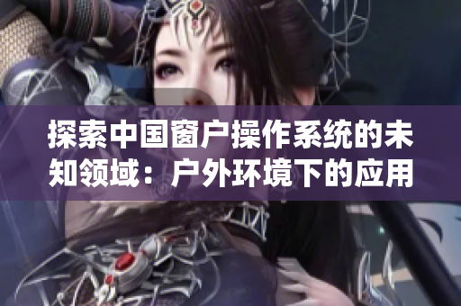 探索中国窗户操作系统的未知领域：户外环境下的应用挑战与突破