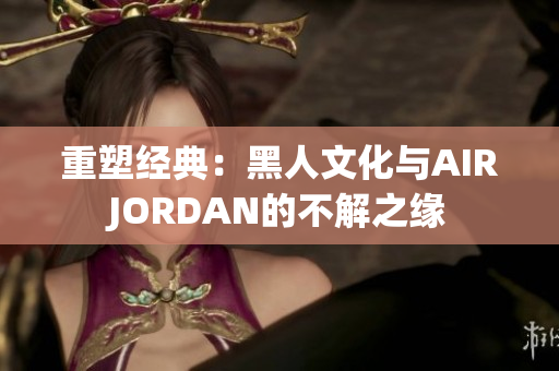 重塑经典：黑人文化与AIRJORDAN的不解之缘