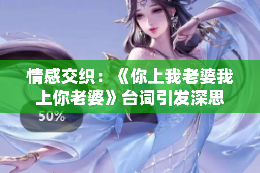 情感交织：《你上我老婆我上你老婆》台词引发深思