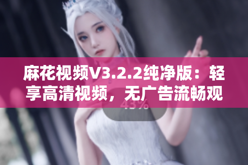 麻花视频V3.2.2纯净版：轻享高清视频，无广告流畅观影