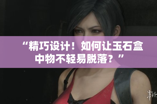 “精巧设计！如何让玉石盒中物不轻易脱落？”