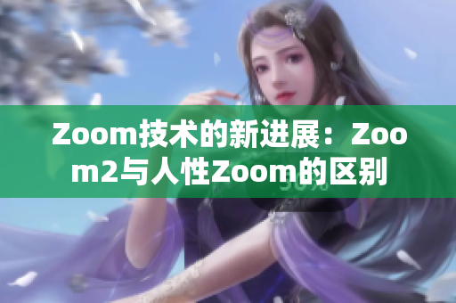 Zoom技术的新进展：Zoom2与人性Zoom的区别
