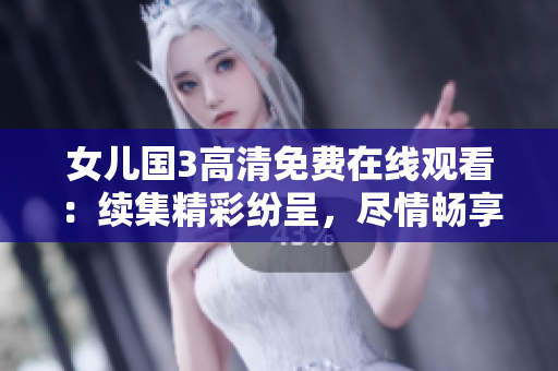 女儿国3高清免费在线观看：续集精彩纷呈，尽情畅享大片盛宴！