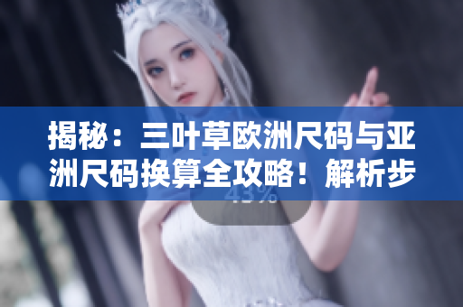 揭秘：三叶草欧洲尺码与亚洲尺码换算全攻略！解析步骤简单易懂，助你购物无忧！