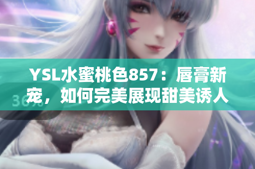 YSL水蜜桃色857：唇膏新宠，如何完美展现甜美诱人？