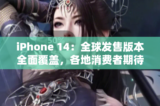 iPhone 14：全球发售版本全面覆盖，各地消费者期待高潮