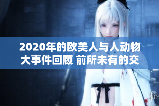 2020年的欧美人与人动物大事件回顾 前所未有的交融与启发