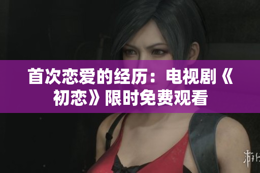 首次恋爱的经历：电视剧《初恋》限时免费观看