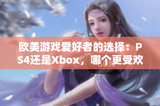欧美游戏爱好者的选择：PS4还是Xbox，哪个更受欢迎？