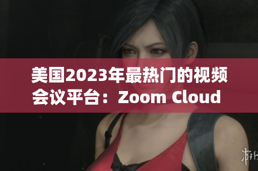 美国2023年最热门的视频会议平台：Zoom Cloud Meetings