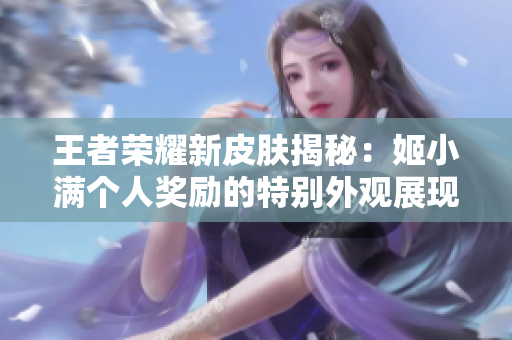 王者荣耀新皮肤揭秘：姬小满个人奖励的特别外观展现