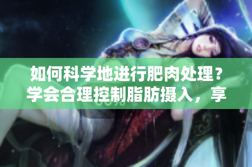 如何科学地进行肥肉处理？学会合理控制脂肪摄入，享受健康美食