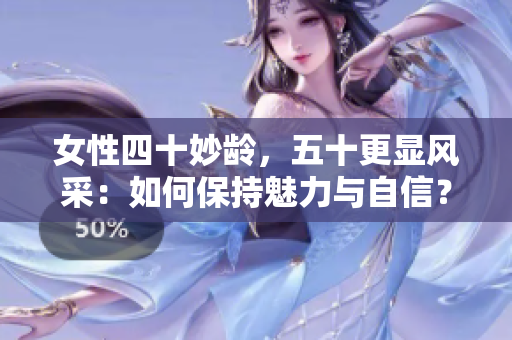 女性四十妙龄，五十更显风采：如何保持魅力与自信？