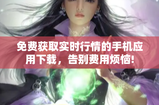 免费获取实时行情的手机应用下载，告别费用烦恼!