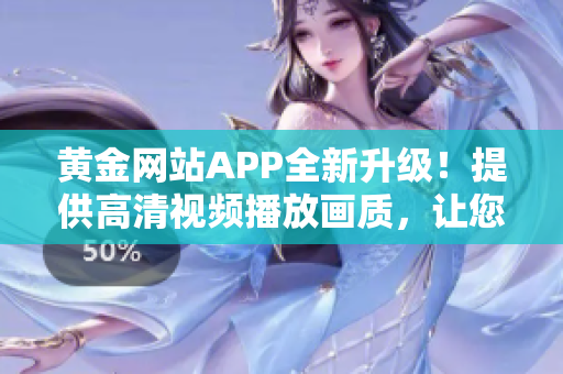 黄金网站APP全新升级！提供高清视频播放画质，让您尽享流畅观影体验