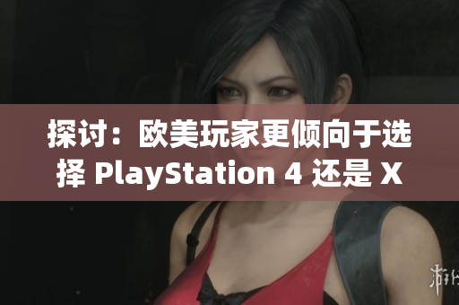 探讨：欧美玩家更倾向于选择 PlayStation 4 还是 Xbox